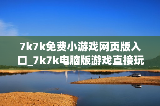 7k7k免费小游戏网页版入口_7k7k电脑版游戏直接玩
