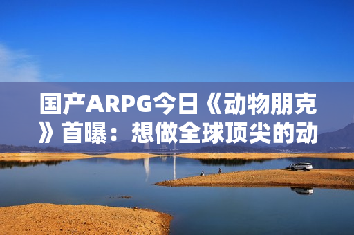 国产ARPG今日《动物朋克》首曝:想做全球顶尖的动作游戏 计划明年有实机试玩 国产ARPG今日《动物朋克》首曝:想做全球顶尖的动作游戏 计划明年有实机试玩