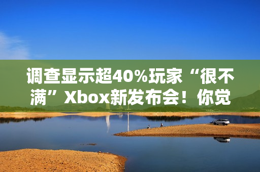 调查显示超40%玩家“很不满”Xbox新发布会！你觉得如何？