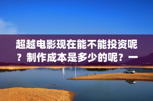 超越电影现在能不能投资呢？制作成本是多少的呢？一份多少钱呢？(超越电影咋样)