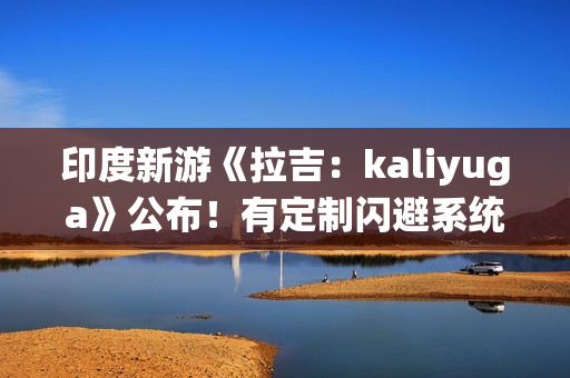 印度新游《拉吉:kaliyuga》公布!有定制闪避系统 印度新游《拉吉:kaliyuga》公布!有定制闪避系统