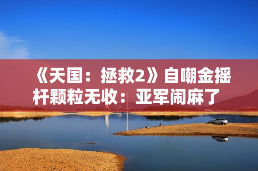 《天国：拯救2》自嘲金摇杆颗粒无收：亚军闹麻了 但不能白来 得偷点啥