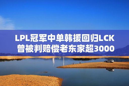 LPL冠军中单韩援回归LCK 曾被判赔偿老东家超3000万元