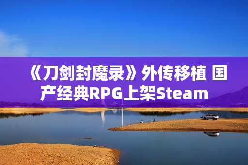 《刀剑封魔录》外传移植 国产经典RPG上架Steam