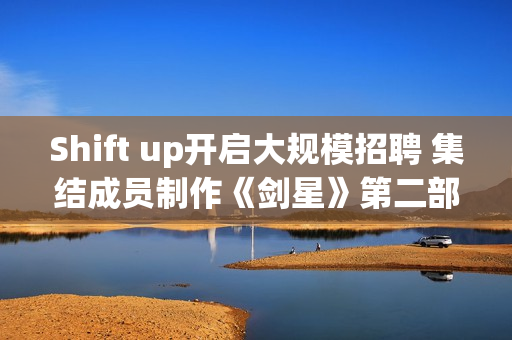 Shift up开启大规模招聘 集结成员制作《剑星》第二部 Shift up开启大规模招聘 集结成员制作《剑星》第二部