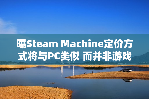 曝Steam Machine定价方式将与PC类似 而并非游戏主机 曝Steam Machine定价方式将与PC类似 而并非游戏主机