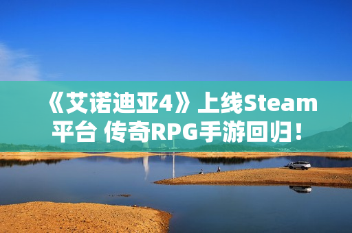 《艾诺迪亚4》上线Steam平台 传奇RPG手游回归！