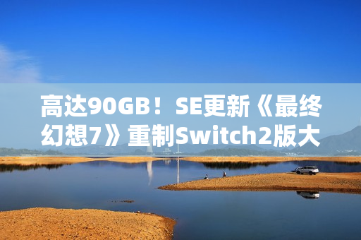 高达90GB！SE更新《最终幻想7》重制Switch2版大小