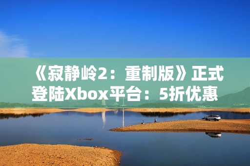 《寂静岭2：重制版》正式登陆Xbox平台：5折优惠同步开启！