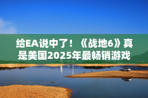 给EA说中了！《战地6》真是美国2025年最畅销游戏