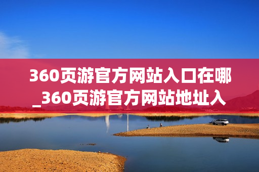 360页游官方网站入口在哪_360页游官方网站地址入口 360页游官方网站入口在哪_360页游官方网站地址入口