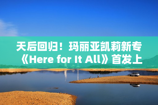 天后回归！玛丽亚凯莉新专《Here for It All》首发上线网易云音乐
