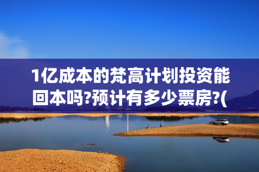 1亿成本的梵高计划投资能回本吗?预计有多少票房?(梵高收入)