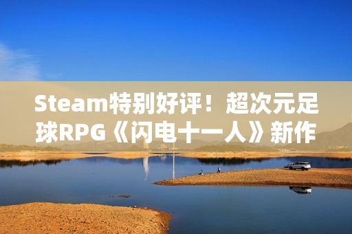 Steam特别好评!超次元足球RPG《闪电十一人》新作销量突破50万份 Steam特别好评!超次元足球RPG《闪电十一人》新作销量突破50万份