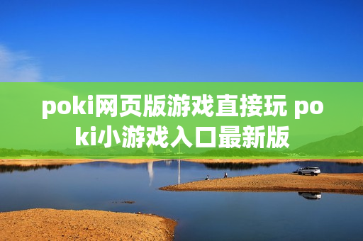 poki网页版游戏直接玩 poki小游戏入口最新版 poki网页版游戏直接玩 poki小游戏入口最新版