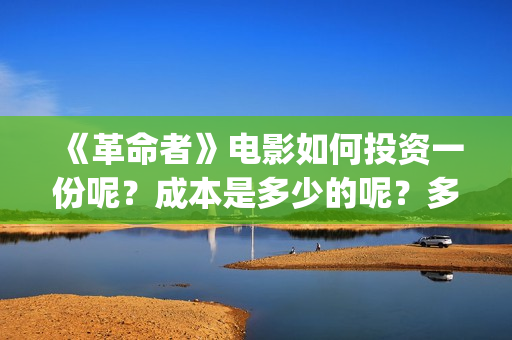 《革命者》电影如何投资一份呢？成本是多少的呢？多少资金可以起投呢？(《革命者》电影在线播放)
