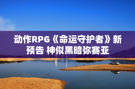 动作RPG《命运守护者》新预告 神似黑暗弥赛亚