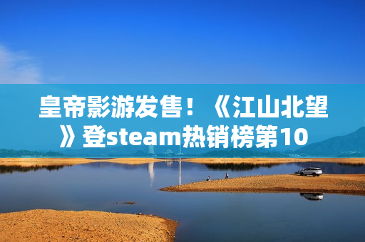 皇帝影游发售！《江山北望》登steam热销榜第10