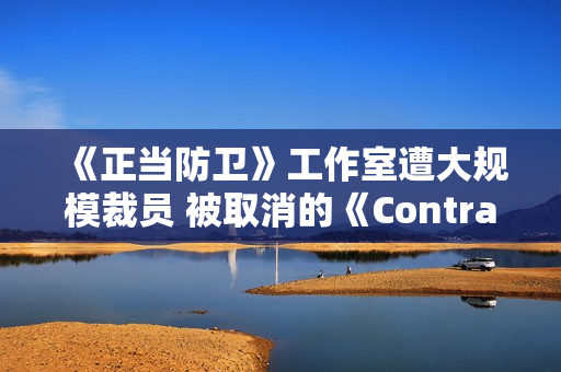 《正当防卫》工作室遭大规模裁员 被取消的《Contraband》复活无望