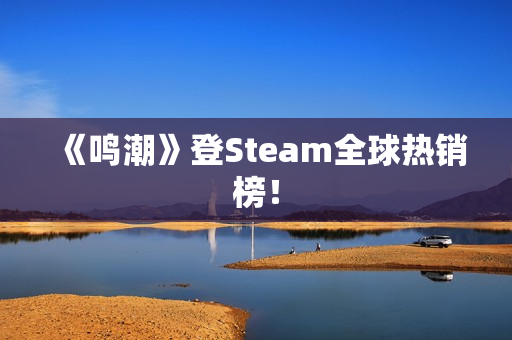 《鸣潮》登Steam全球热销榜！