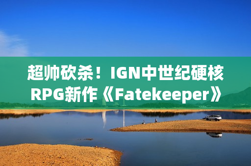 超帅砍杀！IGN中世纪硬核RPG新作《Fatekeeper》8分钟超长实机