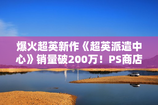 爆火超英新作《超英派遣中心》销量破200万！PS商店评分还在上涨 再度刷新记录
