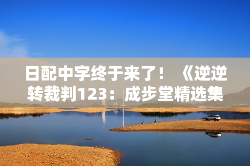 日配中字终于来了！ 《逆逆转裁判123：成步堂精选集》免费更新上线