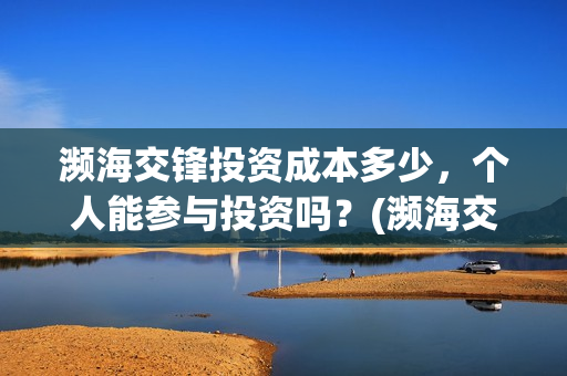 濒海交锋投资成本多少，个人能参与投资吗？(濒海交锋投资成本)