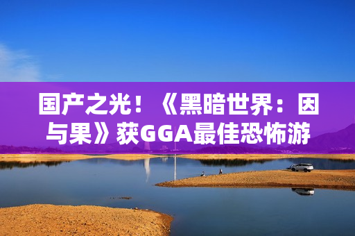 国产之光！《黑暗世界：因与果》获GGA最佳恐怖游戏提名！