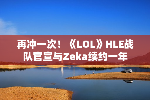 再冲一次！《LOL》HLE战队官宣与Zeka续约一年