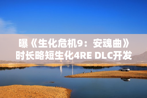 曝《生化危机9：安魂曲》时长略短生化4RE DLC开发中 主角曝光！