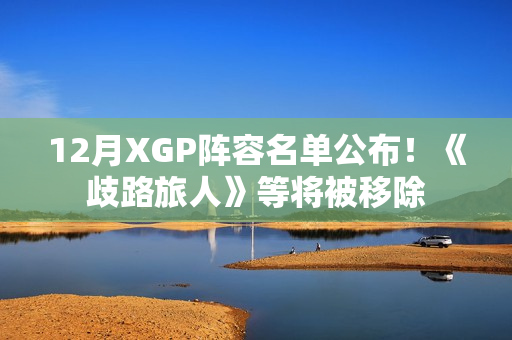 12月XGP阵容名单公布！《歧路旅人》等将被移除