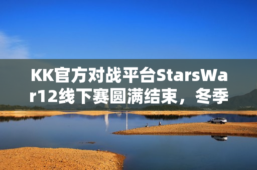 KK官方对战平台StarsWar12线下赛圆满结束，冬季联赛12月燃情开启！