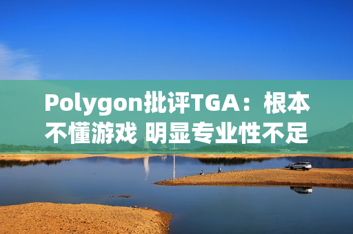 Polygon批评TGA：根本不懂游戏 明显专业性不足