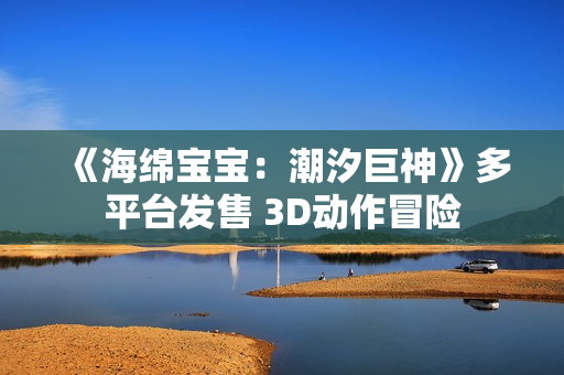 《海绵宝宝：潮汐巨神》多平台发售 3D动作冒险
