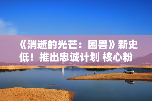 《消逝的光芒:困兽》新史低!推出忠诚计划 核心粉丝有福利 《消逝的光芒:困兽》新史低!推出忠诚计划 核心粉丝有福利