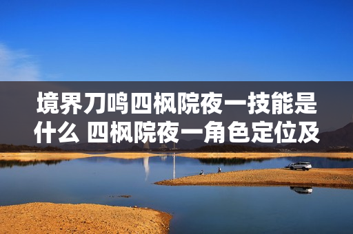 境界刀鸣四枫院夜一技能是什么 四枫院夜一角色定位及技能介绍 境界刀鸣四枫院夜一技能是什么 四枫院夜一角色定位及技能介绍