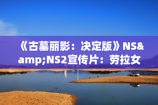 《古墓丽影:决定版》NS&NS2宣传片:劳拉女侠的蜕变之旅! 《古墓丽影:决定版》NS&NS2宣传片:劳拉女侠的蜕变之旅!