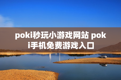poki秒玩小游戏网站 poki手机免费游戏入口 poki秒玩小游戏网站 poki手机免费游戏入口