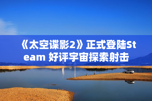 《太空谍影2》正式登陆Steam 好评宇宙探索射击 《太空谍影2》正式登陆Steam 好评宇宙探索射击