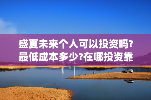 盛夏未来个人可以投资吗?最低成本多少?在哪投资靠谱?(盛夏未来mng)