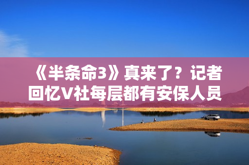 《半条命3》真来了?记者回忆V社每层都有安保人员!以前没见过 《半条命3》真来了?记者回忆V社每层都有安保人员!以前没见过