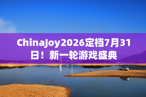ChinaJoy2026定档7月31日！新一轮游戏盛典