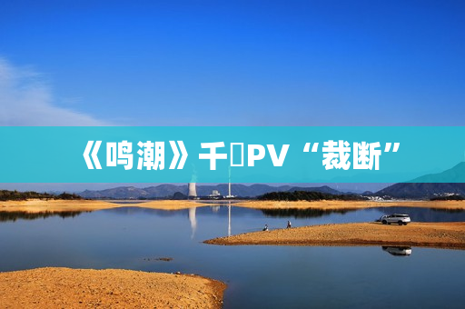 《鸣潮》千咲PV“裁断” 《鸣潮》千咲PV“裁断”