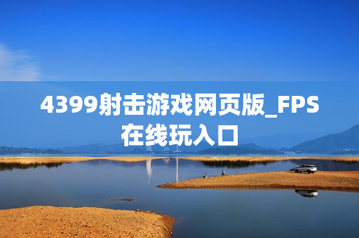 4399射击游戏网页版_FPS在线玩入口