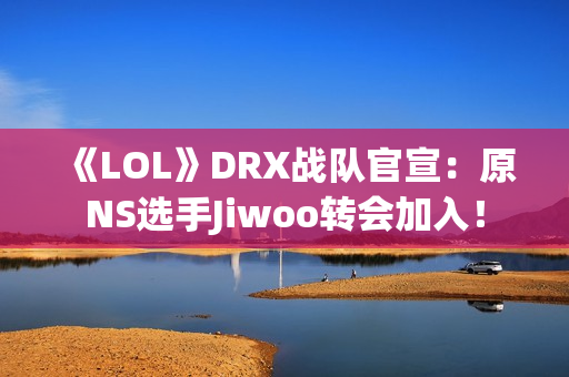 《LOL》DRX战队官宣：原NS选手Jiwoo转会加入！