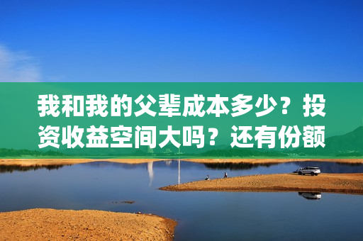 我和我的父辈成本多少？投资收益空间大吗？还有份额吗？(我和我的父辈写的啥)
