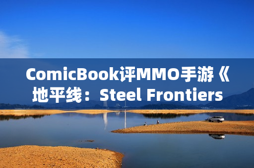 ComicBook评MMO手游《地平线：Steel Frontiers》：一般 还是想看正主的游戏