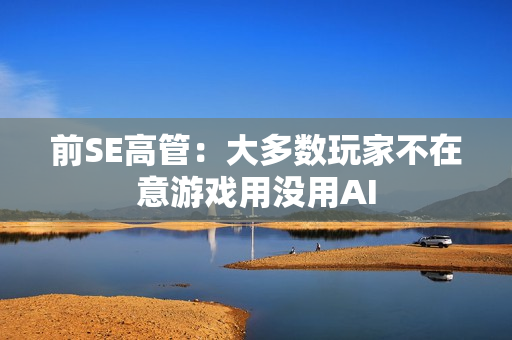 前SE高管：大多数玩家不在意游戏用没用AI