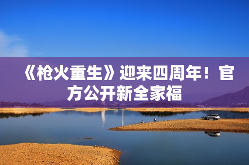 《枪火重生》迎来四周年!官方公开新全家福 《枪火重生》迎来四周年!官方公开新全家福